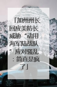 加州州长回应美防长威胁“动用海军陆战队”应对骚乱：简直是疯了