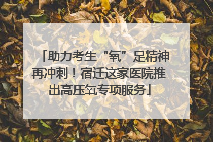 助力考生“氧”足精神再冲刺！宿迁这家医院推出高压氧专项服务