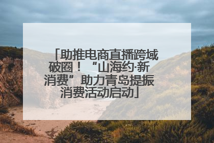 助推电商直播跨域破圈！“山海约·新消费”助力青岛提振消费活动启动
