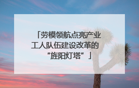 劳模领航点亮产业工人队伍建设改革的“旌阳灯塔”