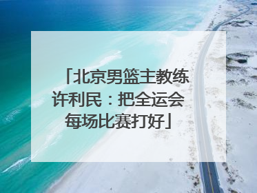 北京男篮主教练许利民：把全运会每场比赛打好