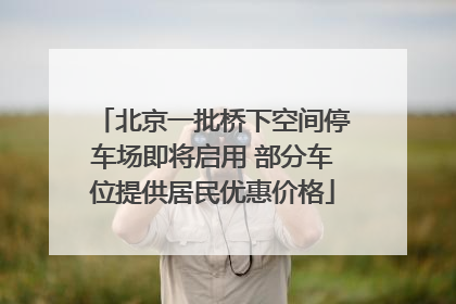 北京一批桥下空间停车场即将启用 部分车位提供居民优惠价格
