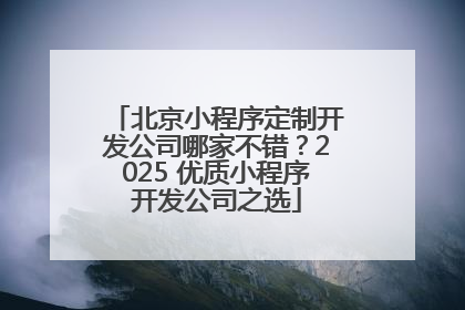 北京小程序定制开发公司哪家不错？2025 优质小程序开发公司之选