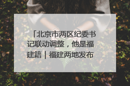 北京市两区纪委书记联动调整，他是福建籍｜福建两地发布一批人事消息