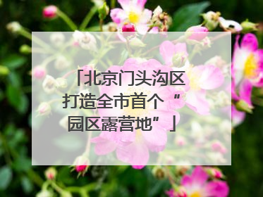 北京门头沟区打造全市首个“园区露营地”