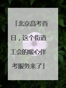 北京高考首日，这个街道工会的暖心伴考服务来了