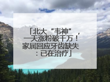北大“韦神”，一天涨粉破千万！家属回应牙齿缺失：已在治疗