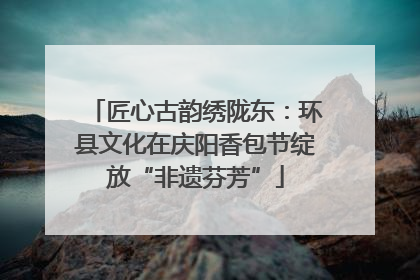 匠心古韵绣陇东：环县文化在庆阳香包节绽放“非遗芬芳”
