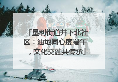 垦利街道井下北社区：油地同心度端午，文化交融共传承