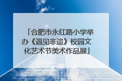 合肥市永红路小学举办《遇见非遗》校园文化艺术节美术作品展
