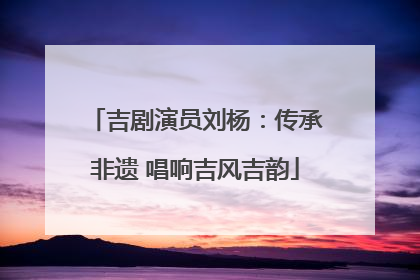 吉剧演员刘杨：传承非遗 唱响吉风吉韵