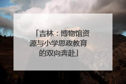吉林：博物馆资源与小学思政教育的双向奔赴