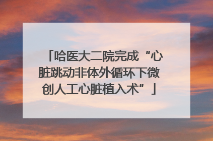 哈医大二院完成“心脏跳动非体外循环下微创人工心脏植入术”