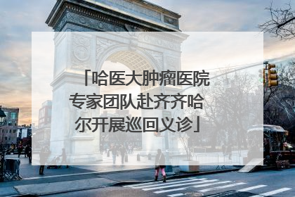 哈医大肿瘤医院专家团队赴齐齐哈尔开展巡回义诊