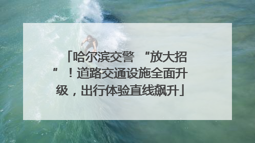 哈尔滨交警 “放大招”！道路交通设施全面升级，出行体验直线飙升