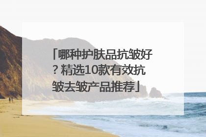 哪种护肤品抗皱好？精选10款有效抗皱去皱产品推荐