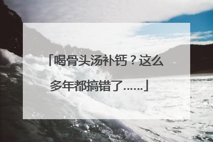 喝骨头汤补钙？这么多年都搞错了……