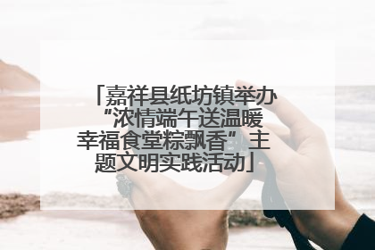 嘉祥县纸坊镇举办“浓情端午送温暖 幸福食堂粽飘香”主题文明实践活动