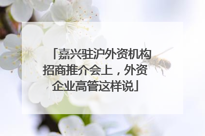 嘉兴驻沪外资机构招商推介会上，外资企业高管这样说