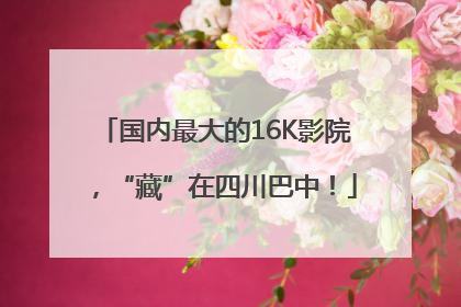 国内最大的16K影院，“藏”在四川巴中！