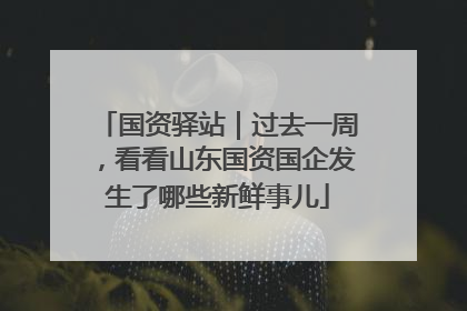 国资驿站｜过去一周，看看山东国资国企发生了哪些新鲜事儿