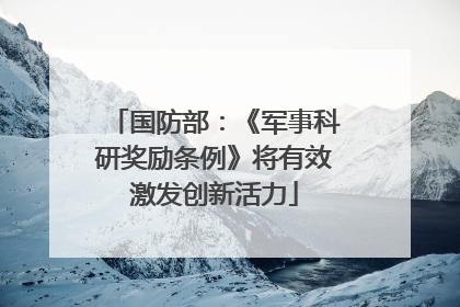 国防部：《军事科研奖励条例》将有效激发创新活力