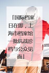 国际档案日在即，上海市档案馆一批抗战珍档与公众见面