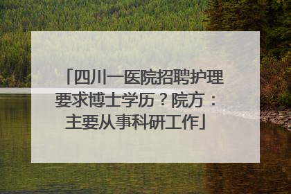 四川一医院招聘护理要求博士学历？院方：主要从事科研工作