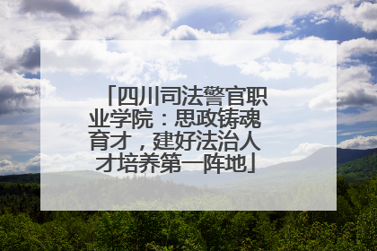 四川司法警官职业学院：思政铸魂育才，建好法治人才培养第一阵地