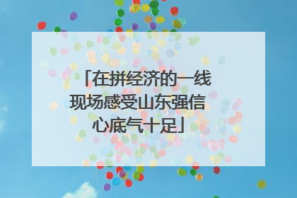 在拼经济的一线现场感受山东强信心底气十足
