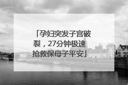 孕妇突发子宫破裂，27分钟极速抢救保母子平安