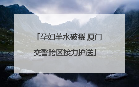 孕妇羊水破裂 厦门交警跨区接力护送