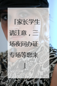 家长学生请注意，三场夜间办证专场等您来