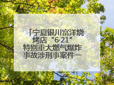 宁夏银川富洋烧烤店“6·21”特别重大燃气爆炸事故涉刑事案件一审宣判，15名被告人分别判刑六年至一年不等