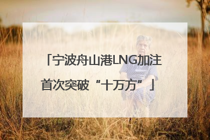 宁波舟山港LNG加注首次突破“十万方”