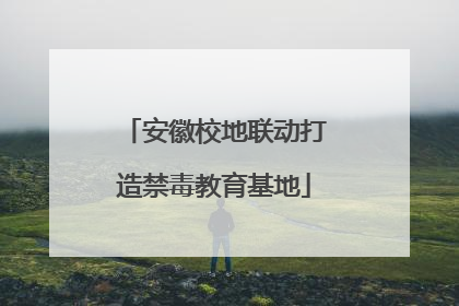 安徽校地联动打造禁毒教育基地