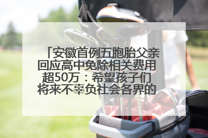 安徽首例五胞胎父亲回应高中免除相关费用超50万：希望孩子们将来不辜负社会各界的帮助与支持