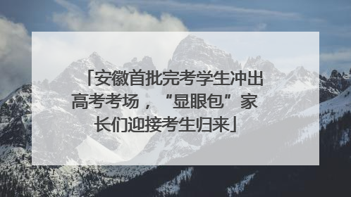 安徽首批完考学生冲出高考考场，“显眼包”家长们迎接考生归来