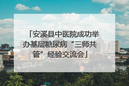 安溪县中医院成功举办基层糖尿病“三师共管”经验交流会