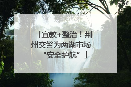 宣教+整治！荆州交警为两湖市场“安全护航”