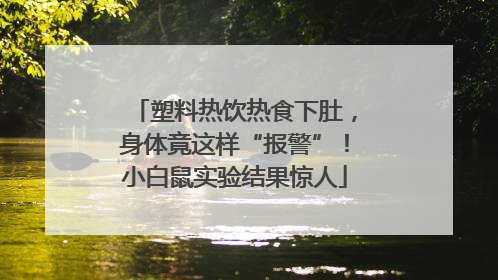塑料热饮热食下肚，身体竟这样“报警”！小白鼠实验结果惊人
