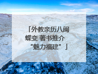 外教亲历八闽蝶变 著书推介“魅力福建”