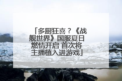 多厨狂喜？《战舰世界》国服夏日燃情开启 首次将主播植入进游戏
