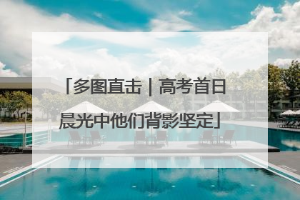 多图直击｜高考首日 晨光中他们背影坚定