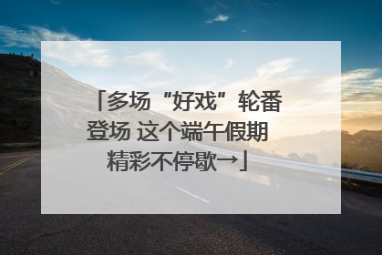 多场“好戏”轮番登场 这个端午假期精彩不停歇→