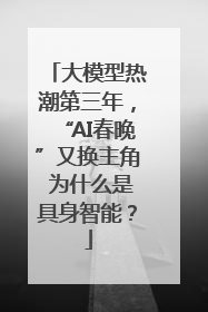 大模型热潮第三年，“AI春晚”又换主角 为什么是具身智能？