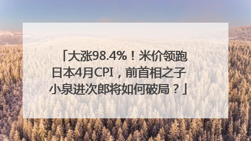大涨98.4%！米价领跑日本4月CPI，前首相之子小泉进次郎将如何破局？