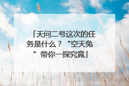 天问二号这次的任务是什么？“空天兔”带你一探究竟