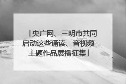 央广网、三明市共同启动这些诵读、音视频主题作品展播征集