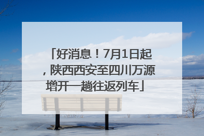 好消息！7月1日起，陕西西安至四川万源增开一趟往返列车